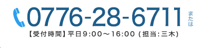 0776-28-6711　受付時間：平日9：00～18：00（担当：三木）